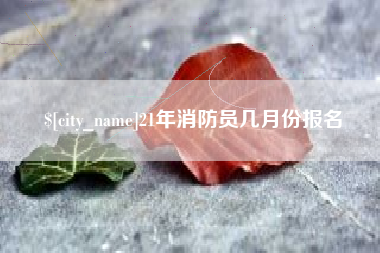 攀枝花21年消防员几月份报名