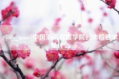 攀枝花中国消防救援学院的体检要求是什么