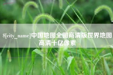 攀枝花中国地图全图高清版世界地图高清十亿像素