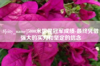 攀枝花5000米世界冠军成绩-最终凭借强大的实力和坚定的信念