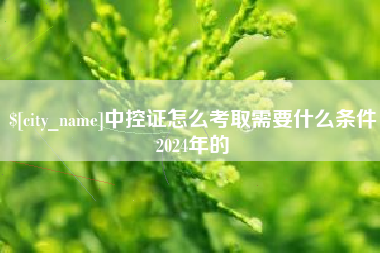 攀枝花中控证怎么考取需要什么条件2024年的