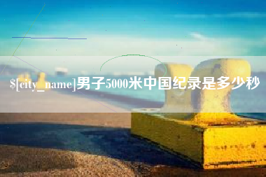 攀枝花男子5000米中国纪录是多少秒