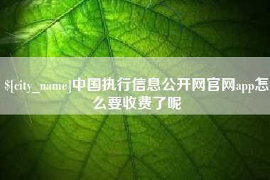 攀枝花中国执行信息公开网官网app怎么要收费了呢
