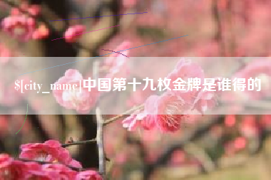 攀枝花中国第十九枚金牌是谁得的