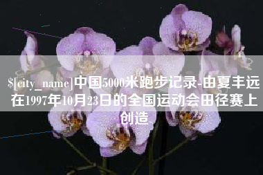 攀枝花中国5000米跑步记录-由夏丰远在1997年10月23日的全国运动会田径赛上创造