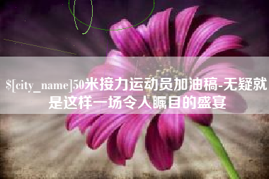 攀枝花50米接力运动员加油稿-无疑就是这样一场令人瞩目的盛宴