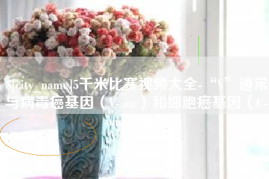 攀枝花5千米比赛视频大全-“V”通常与病毒癌基因（V-onc）和细胞癌基因（C-onc）相关