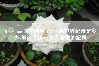 攀枝花中国男子5000米世界纪录是多少-创造了这一令人骄傲的纪录