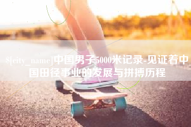 攀枝花中国男子5000米记录-见证着中国田径事业的发展与拼搏历程