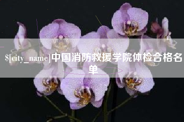 攀枝花中国消防救援学院体检合格名单