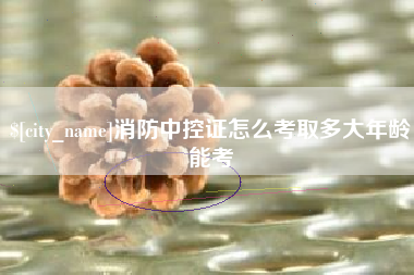 攀枝花消防中控证怎么考取多大年龄能考